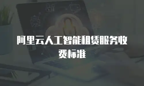 阿里云人工智能租赁服务收费标准