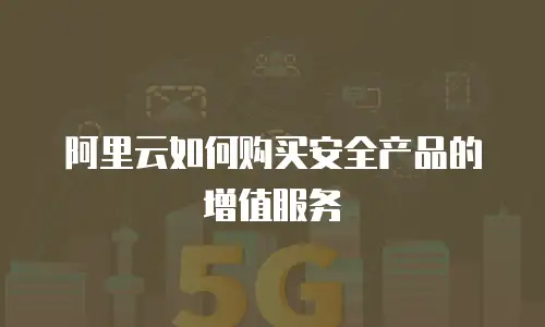 阿里云如何购买安全产品的增值服务