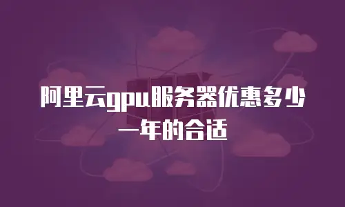 阿里云gpu服务器优惠多少一年的合适