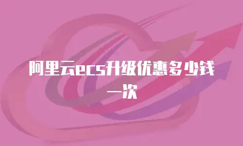 阿里云ecs升级优惠多少钱一次