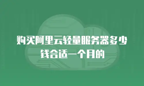 购买阿里云轻量服务器多少钱合适一个月的