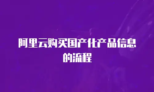 阿里云购买国产化产品信息的流程
