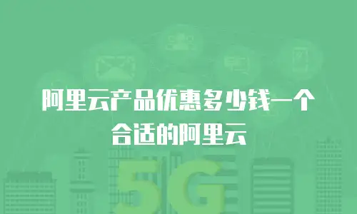 阿里云产品优惠多少钱一个合适的阿里云
