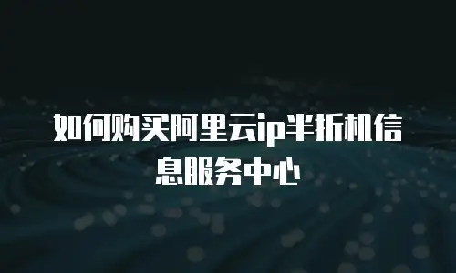 如何购买阿里云ip半折机信息服务中心