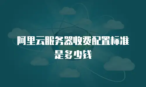 阿里云服务器收费配置标准是多少钱