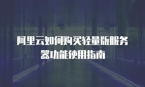 阿里云如何购买轻量版服务器功能使用指南