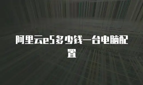 阿里云e5多少钱一台电脑配置