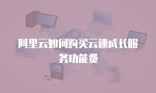 阿里云如何购买云速成长服务功能费