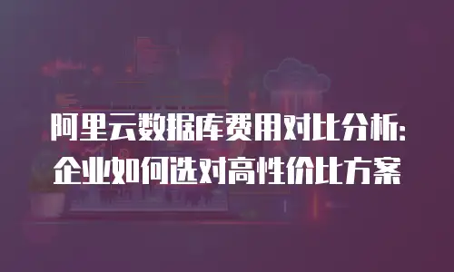 阿里云数据库费用对比分析：企业如何选对高性价比方案