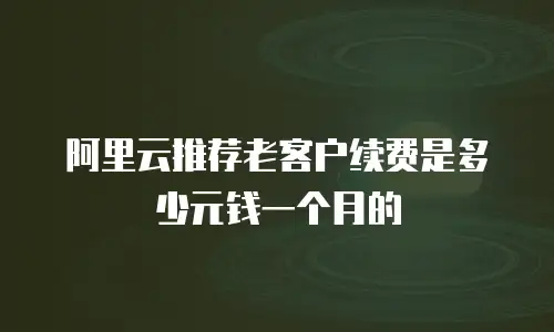 阿里云推荐老客户续费是多少元钱一个月的