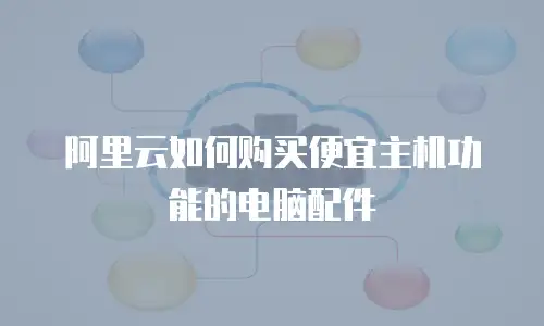 阿里云如何购买便宜主机功能的电脑配件