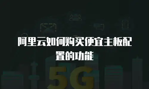 阿里云如何购买便宜主板配置的功能