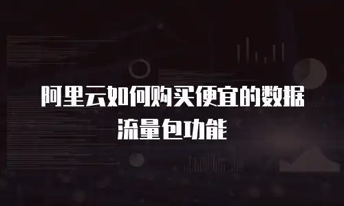 阿里云如何购买便宜的数据流量包功能