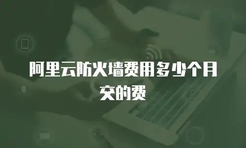阿里云防火墙费用多少个月交的费