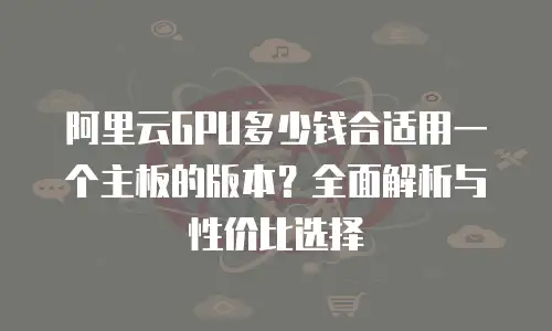 阿里云GPU多少钱合适用一个主板的版本？全面解析与性价比选择