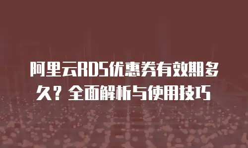 阿里云RDS优惠券有效期多久？全面解析与使用技巧
