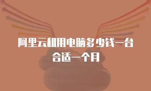 阿里云租用电脑多少钱一台合适一个月