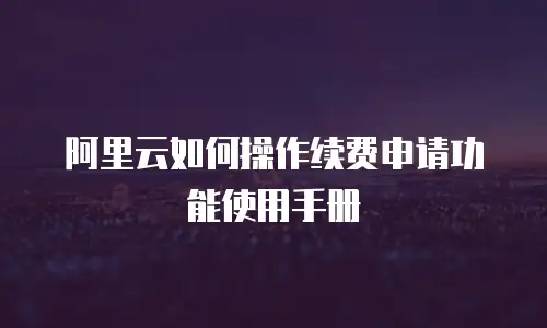 阿里云如何操作续费申请功能使用手册