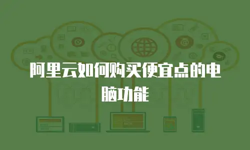阿里云如何购买便宜点的电脑功能