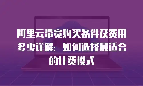 阿里云带宽购买条件及费用多少详解：如何选择最适合的计费模式