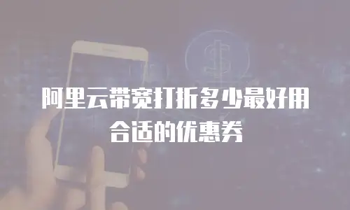 阿里云带宽打折多少最好用合适的优惠券