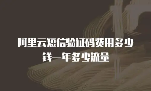 阿里云短信验证码费用多少钱一年多少流量