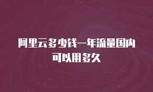 阿里云多少钱一年流量国内可以用多久