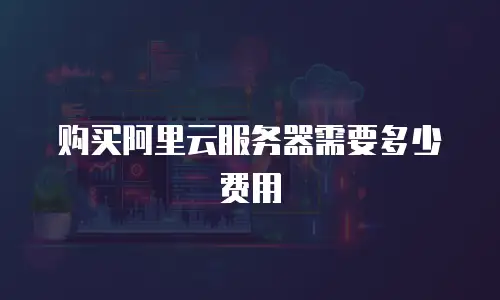 购买阿里云服务器需要多少费用