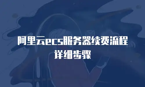阿里云ecs服务器续费流程详细步骤