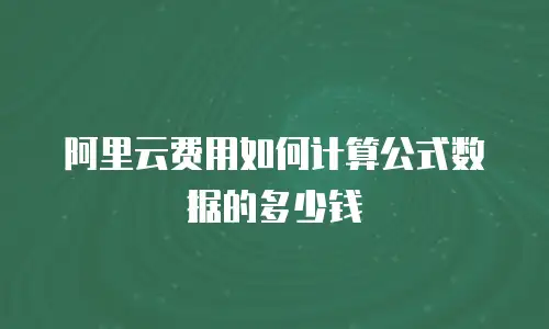 阿里云费用如何计算公式数据的多少钱