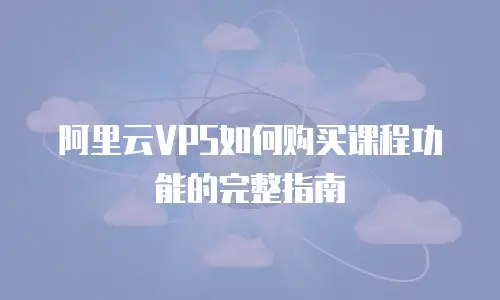 阿里云VPS如何购买课程功能的完整指南