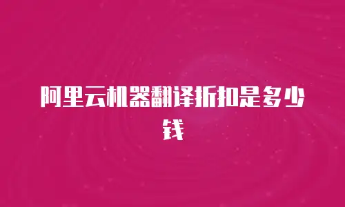 阿里云机器翻译折扣是多少钱