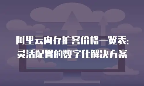 阿里云内存扩容价格一览表：灵活配置的数字化解决方案