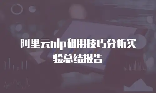 阿里云nlp租用技巧分析实验总结报告