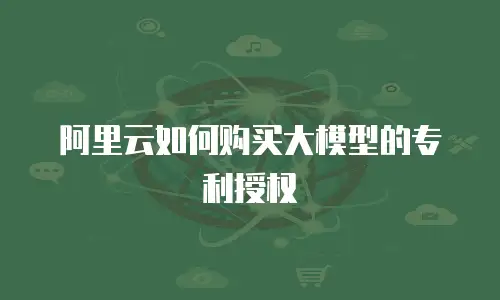 阿里云如何购买大模型的专利授权