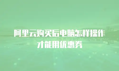 阿里云购买后电脑怎样操作才能用优惠券