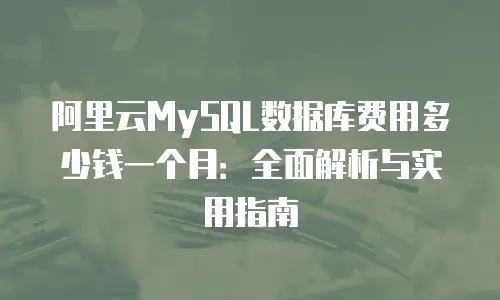 阿里云MySQL数据库费用多少钱一个月：全面解析与实用指南