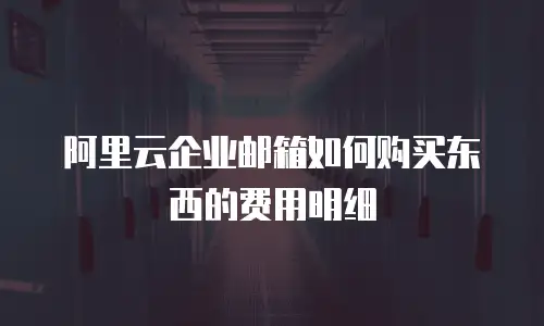 阿里云企业邮箱如何购买东西的费用明细