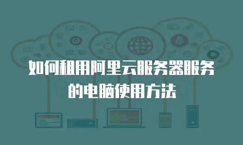 如何租用阿里云服务器服务的电脑使用方法