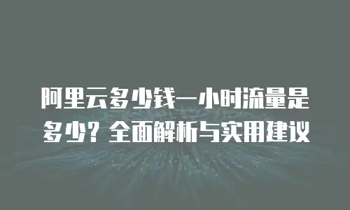 阿里云多少钱一小时流量是多少？全面解析与实用建议