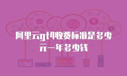阿里云gt4收费标准是多少元一年多少钱
