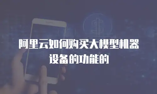 阿里云如何购买大模型机器设备的功能的
