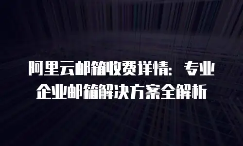 阿里云邮箱收费详情：专业企业邮箱解决方案全解析