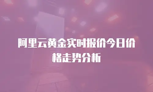 阿里云黄金实时报价今日价格走势分析