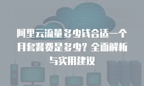 阿里云流量多少钱合适一个月套餐费是多少？全面解析与实用建议