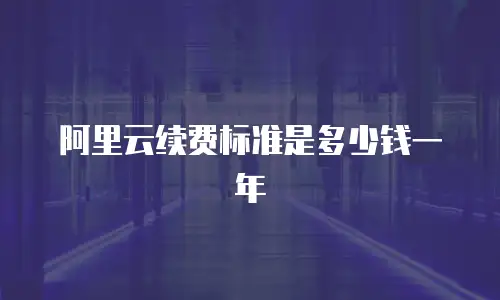 阿里云续费标准是多少钱一年