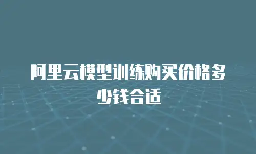 阿里云模型训练购买价格多少钱合适