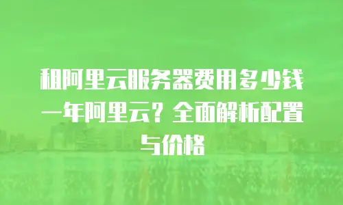 租阿里云服务器费用多少钱一年阿里云？全面解析配置与价格