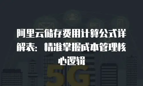 阿里云储存费用计算公式详解表：精准掌握成本管理核心逻辑