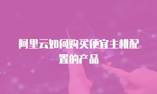 阿里云如何购买便宜主机配置的产品
